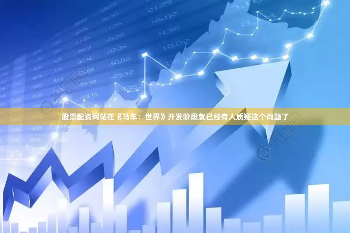 股票配资网站在《马车：世界》开发阶段就已经有人质疑这个问题了