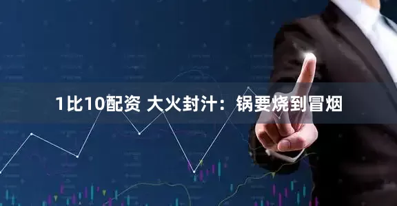 1比10配资 大火封汁：锅要烧到冒烟