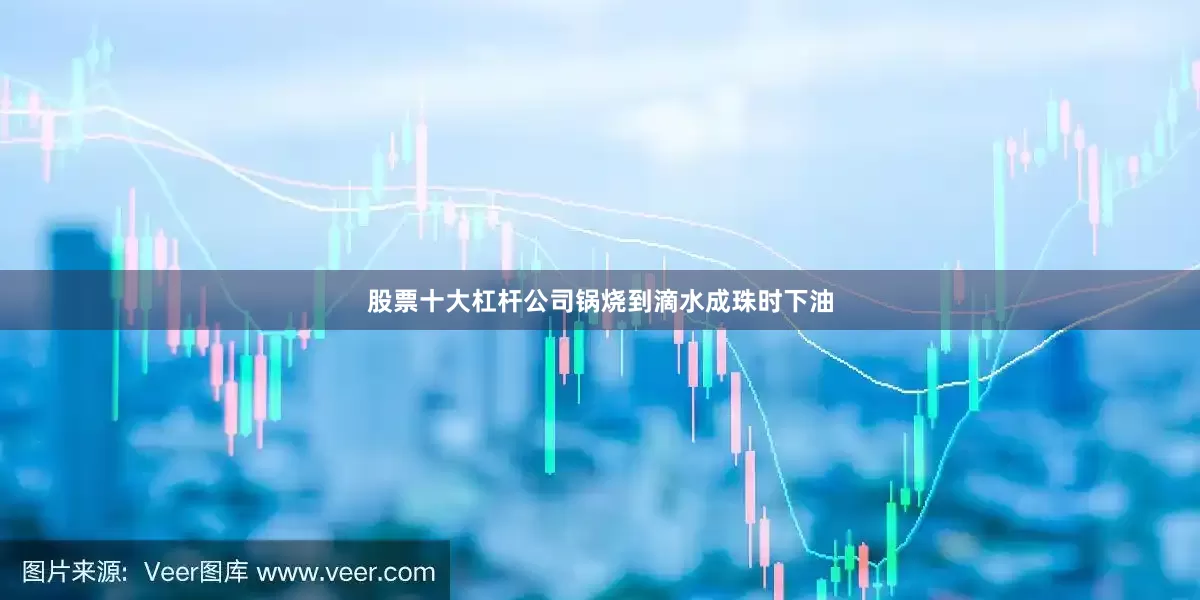 股票十大杠杆公司锅烧到滴水成珠时下油