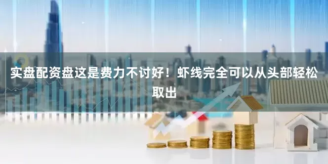 实盘配资盘这是费力不讨好！虾线完全可以从头部轻松取出