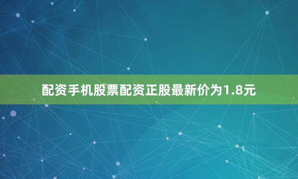 配资手机股票配资正股最新价为1.8元