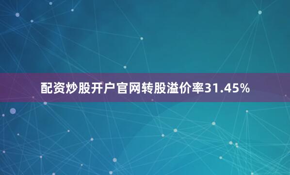 配资炒股开户官网转股溢价率31.45%