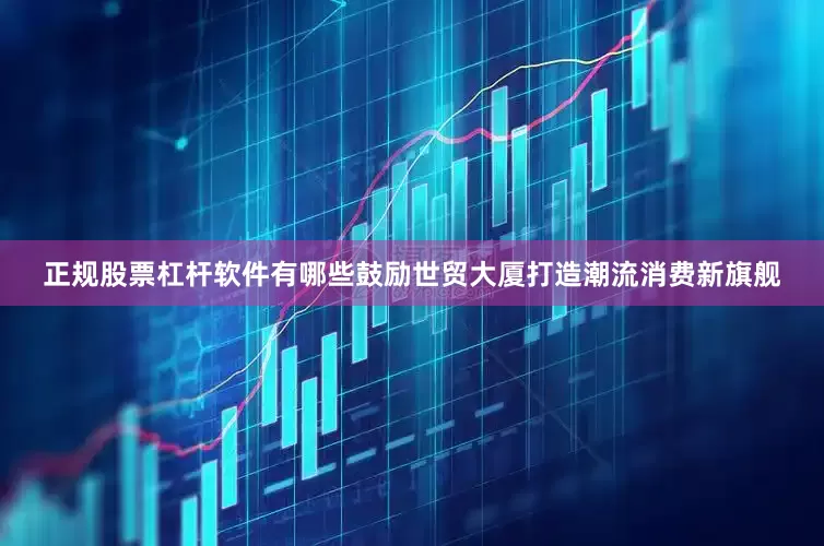 正规股票杠杆软件有哪些鼓励世贸大厦打造潮流消费新旗舰