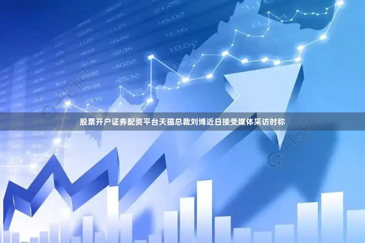 股票开户证券配资平台天猫总裁刘博近日接受媒体采访时称