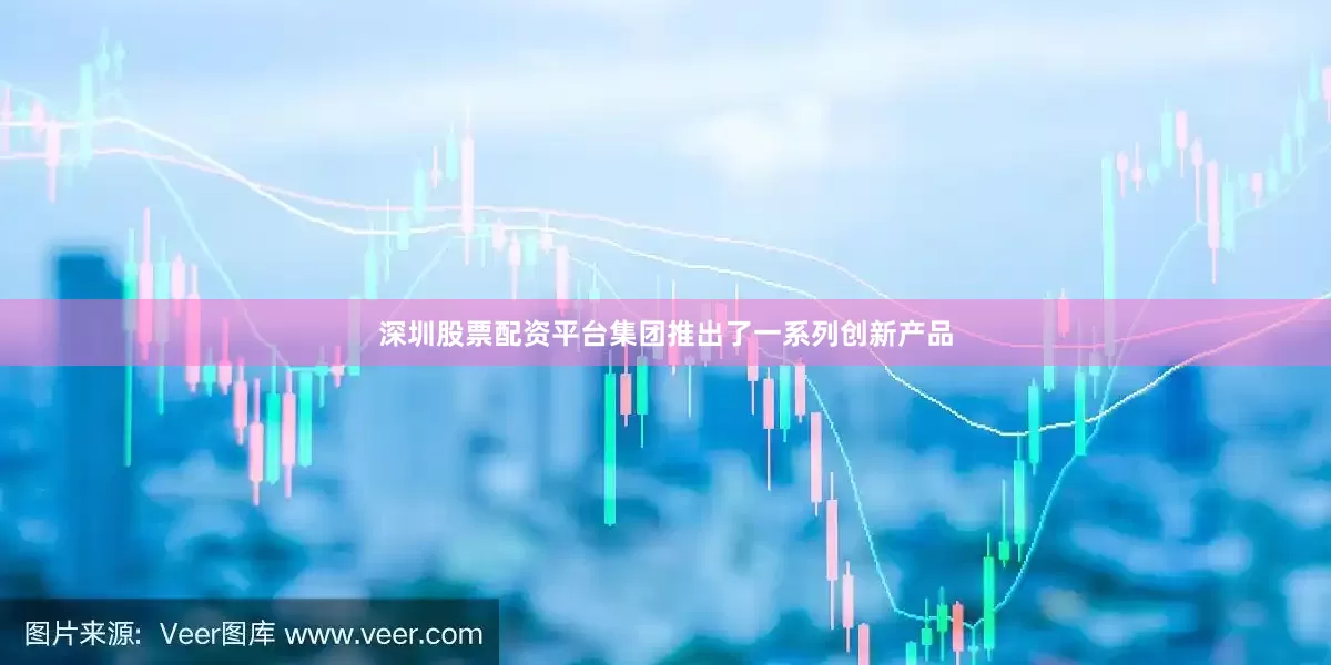 深圳股票配资平台集团推出了一系列创新产品