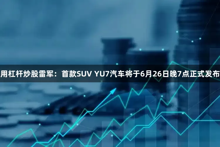 用杠杆炒股雷军：首款SUV YU7汽车将于6月26日晚7点正式发布