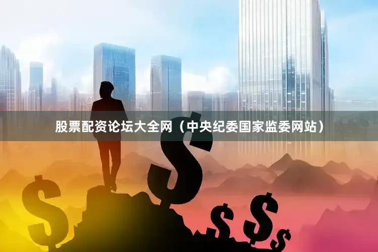 股票配资论坛大全网（中央纪委国家监委网站）