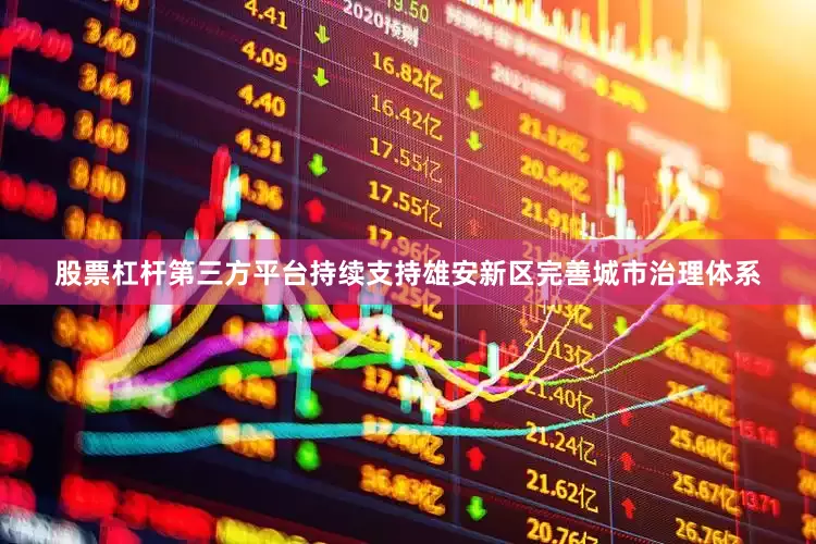 股票杠杆第三方平台持续支持雄安新区完善城市治理体系
