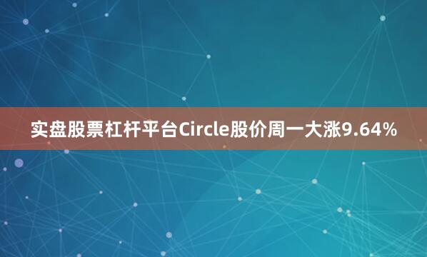 实盘股票杠杆平台　　Circle股价周一大涨9.64%