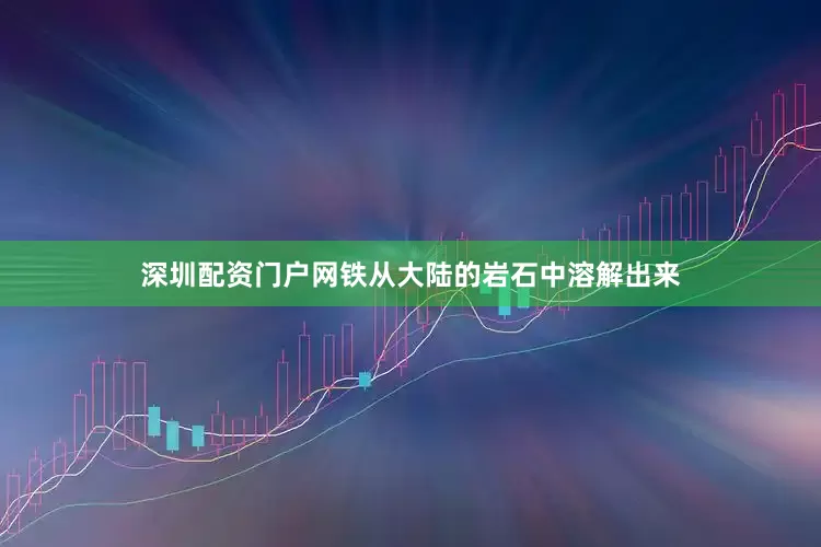 深圳配资门户网铁从大陆的岩石中溶解出来