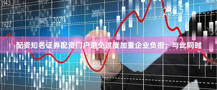 配资知名证券配资门户避免过度加重企业负担；与此同时
