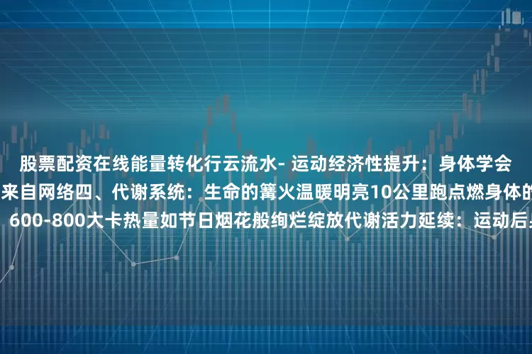 股票配资在线能量转化行云流水- 运动经济性提升：身体学会用最优雅的方式释放能量图片来自网络四、代谢系统：生命的篝火温暖明亮10公里跑点燃身体的活力之火：即时能量释放：600-800大卡热量如节日烟花般绚烂绽放代谢活力延续：运动后身体依然保持温暖的代谢提升脂肪代谢优化：身体学会智慧地运用能量储备五、神经内分泌：内在的和谐交响跑步时身体奏响美妙的生命乐章：内啡肽的自然馈赠：带来平静愉悦的内在体验血清素