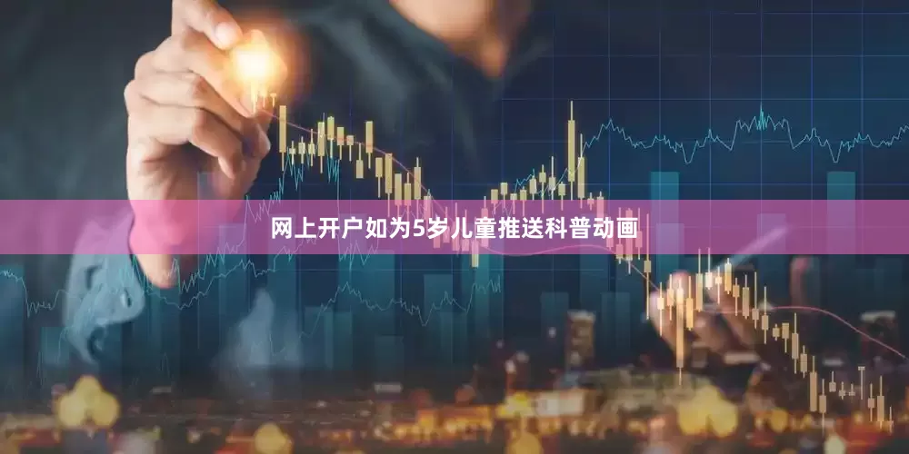 网上开户如为5岁儿童推送科普动画