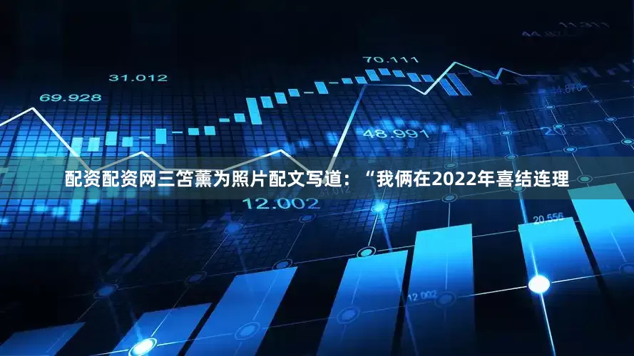配资配资网三笘薰为照片配文写道：“我俩在2022年喜结连理