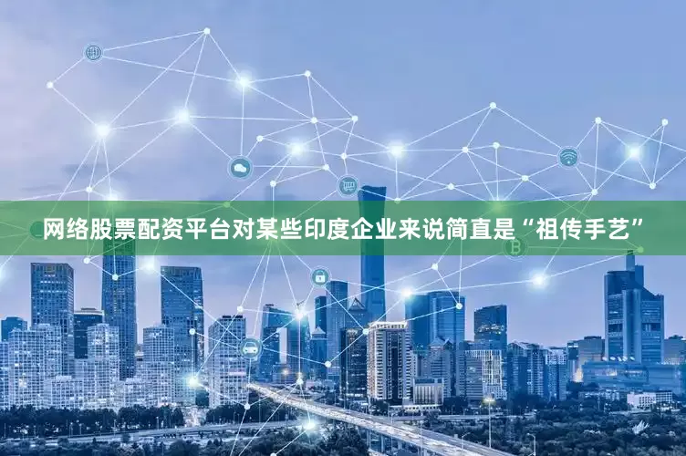网络股票配资平台对某些印度企业来说简直是“祖传手艺”