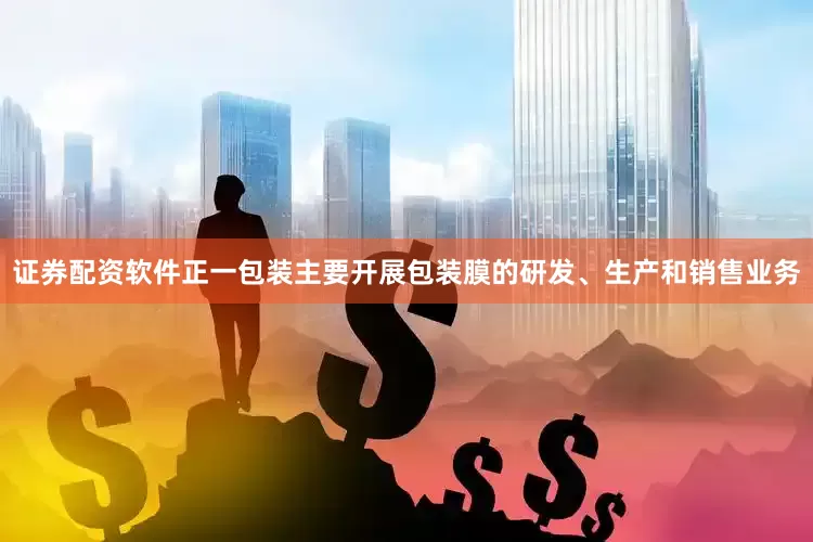 证券配资软件正一包装主要开展包装膜的研发、生产和销售业务