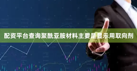 配资平台查询聚酰亚胺材料主要是显示用取向剂