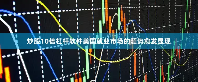 炒股10倍杠杆软件美国就业市场的颓势愈发显现