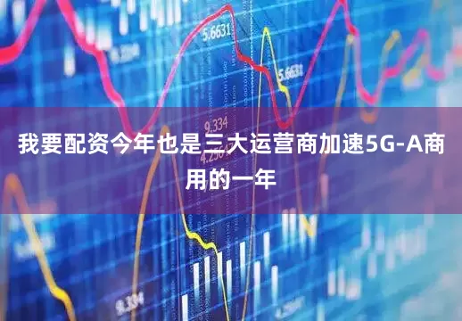 我要配资今年也是三大运营商加速5G-A商用的一年
