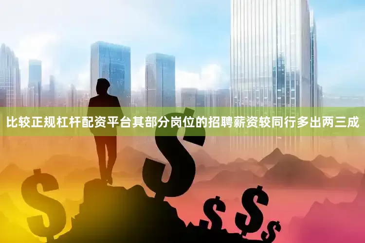比较正规杠杆配资平台其部分岗位的招聘薪资较同行多出两三成