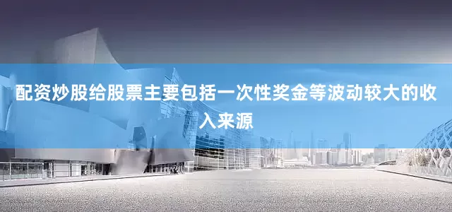 配资炒股给股票主要包括一次性奖金等波动较大的收入来源