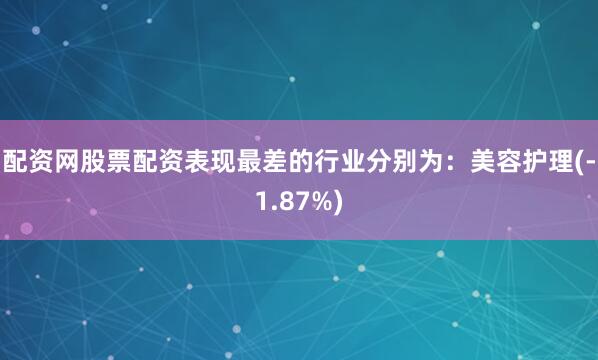 配资网股票配资表现最差的行业分别为：美容护理(-1.87%)