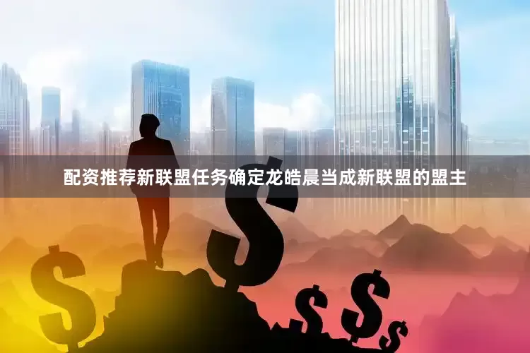 配资推荐新联盟任务确定龙皓晨当成新联盟的盟主