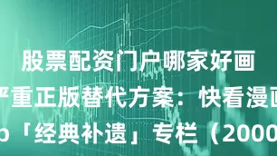 股票配资门户哪家好画质压缩严重正版替代方案：快看漫画App「经典补遗」专栏（2000+部完结作品）爱奇艺「怀旧番剧场」（90年代经典动画修复版）（温馨提示：收藏前请检查手机内存）🌟大家觉得还有哪些好看的动漫可以留言评论区哦！