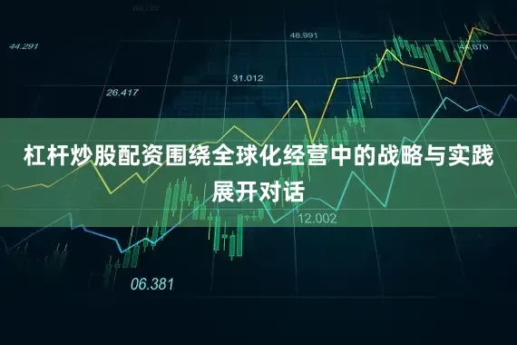 杠杆炒股配资围绕全球化经营中的战略与实践展开对话
