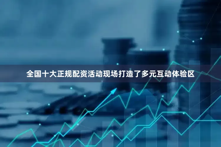 全国十大正规配资活动现场打造了多元互动体验区