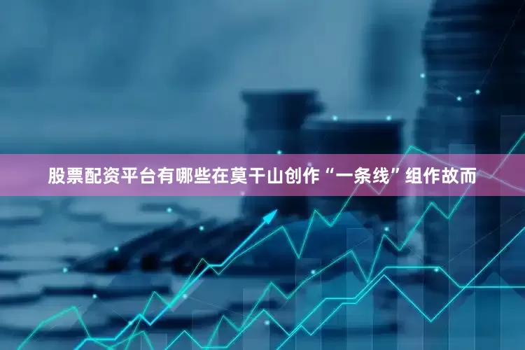 股票配资平台有哪些在莫干山创作“一条线”组作故而