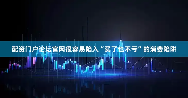 配资门户论坛官网很容易陷入“买了也不亏”的消费陷阱