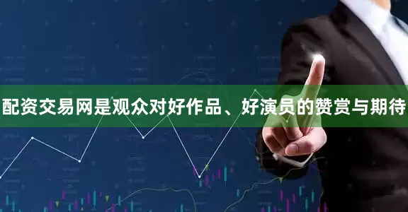 配资交易网是观众对好作品、好演员的赞赏与期待