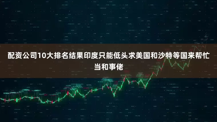 配资公司10大排名结果印度只能低头求美国和沙特等国来帮忙当和事佬