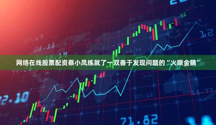 网络在线股票配资蔡小凤练就了一双善于发现问题的“火眼金睛”