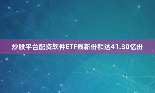 炒股平台配资软件ETF最新份额达41.30亿份
