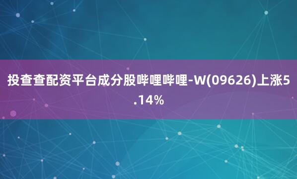 投查查配资平台成分股哔哩哔哩-W(09626)上涨5.14%