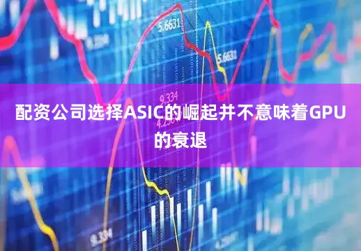 配资公司选择ASIC的崛起并不意味着GPU的衰退