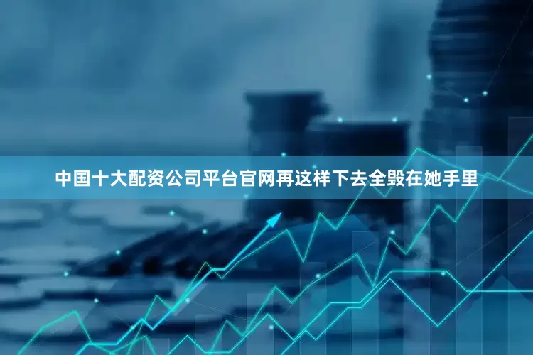 中国十大配资公司平台官网再这样下去全毁在她手里