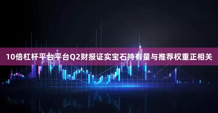 10倍杠杆平台平台Q2财报证实宝石持有量与推荐权重正相关