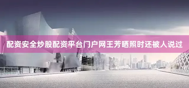 配资安全炒股配资平台门户网王芳晒照时还被人说过