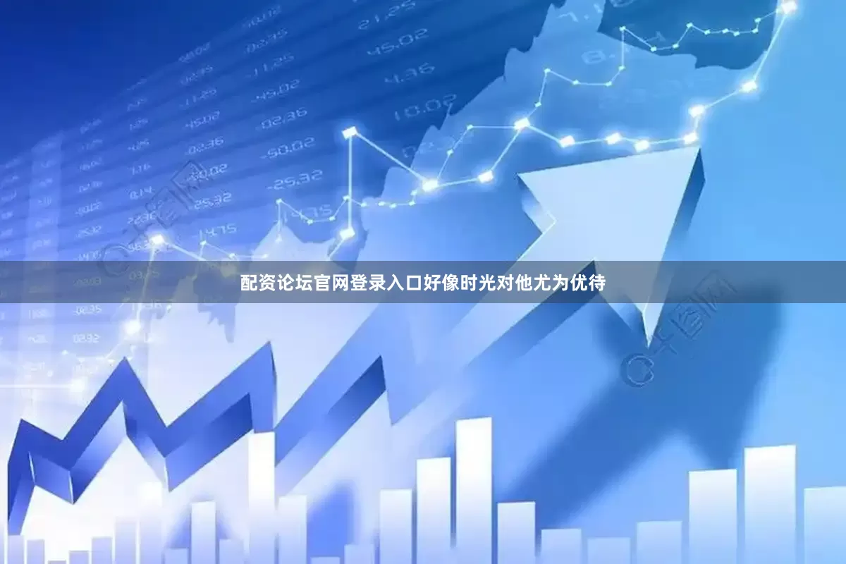配资论坛官网登录入口好像时光对他尤为优待