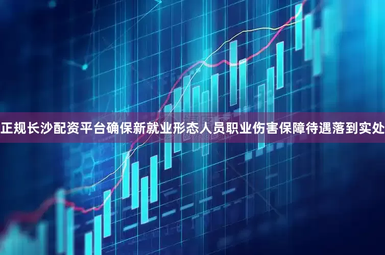 正规长沙配资平台确保新就业形态人员职业伤害保障待遇落到实处