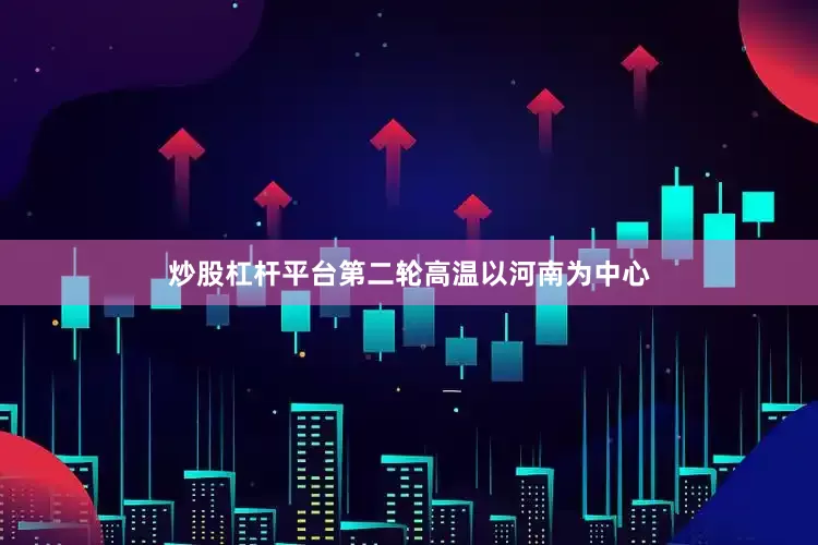 炒股杠杆平台第二轮高温以河南为中心