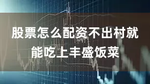 股票怎么配资不出村就能吃上丰盛饭菜