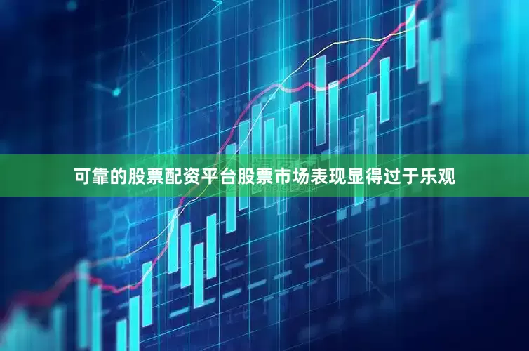 可靠的股票配资平台股票市场表现显得过于乐观