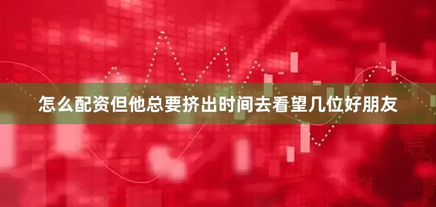 怎么配资但他总要挤出时间去看望几位好朋友