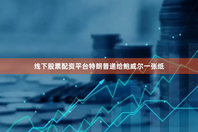 线下股票配资平台　　特朗普递给鲍威尔一张纸