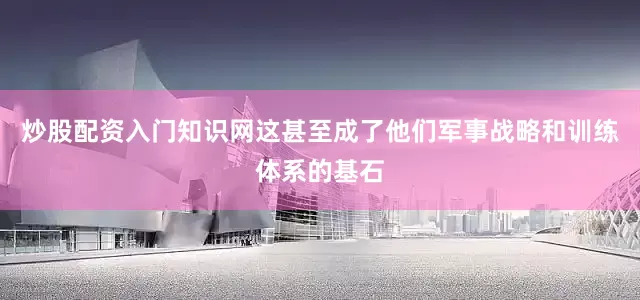 炒股配资入门知识网这甚至成了他们军事战略和训练体系的基石