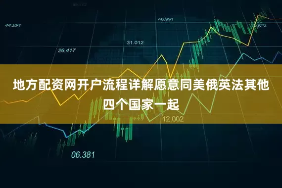 地方配资网开户流程详解愿意同美俄英法其他四个国家一起